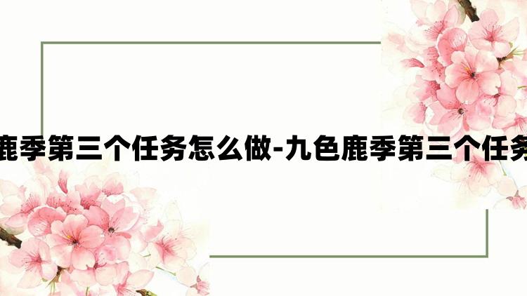 光遇九色鹿季第三个任务怎么做-九色鹿季第三个任务完成攻略