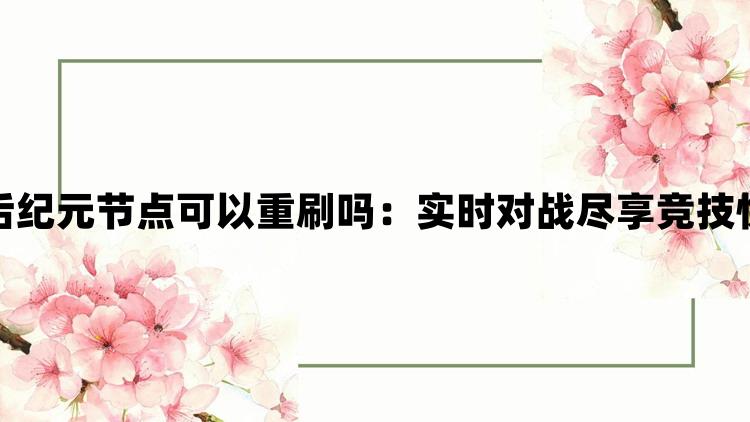 最后纪元节点可以重刷吗：实时对战尽享竞技快感