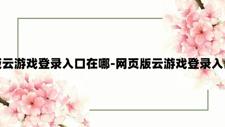 原神网页版云游戏登录入口在哪-网页版云游戏登录入口地址分享