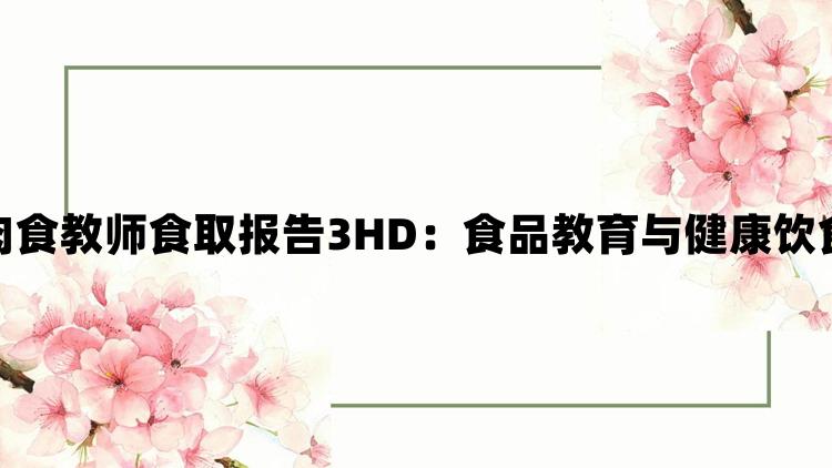 肉食教师食取报告3HD：食品教育与健康饮食