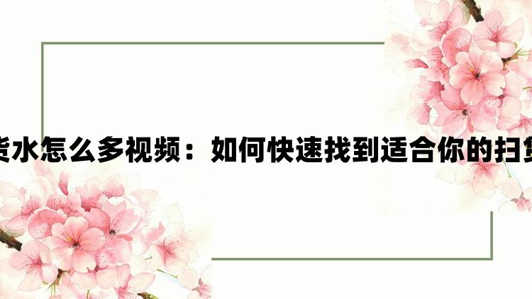 小扫货水怎么多视频：如何快速找到适合你的扫货视频