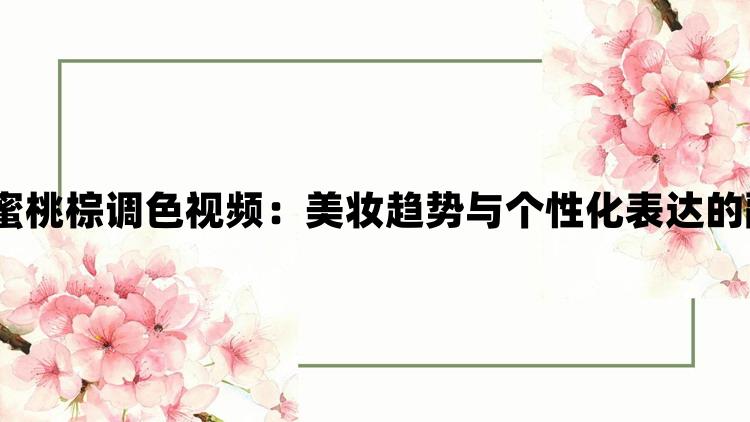 ysl蜜桃棕调色视频：美妆趋势与个性化表达的融合