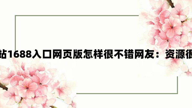 成品网站1688入口网页版怎样很不错网友：资源很丰富哦