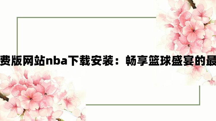 九一免费版网站nba下载安装：畅享篮球盛宴的最佳选择