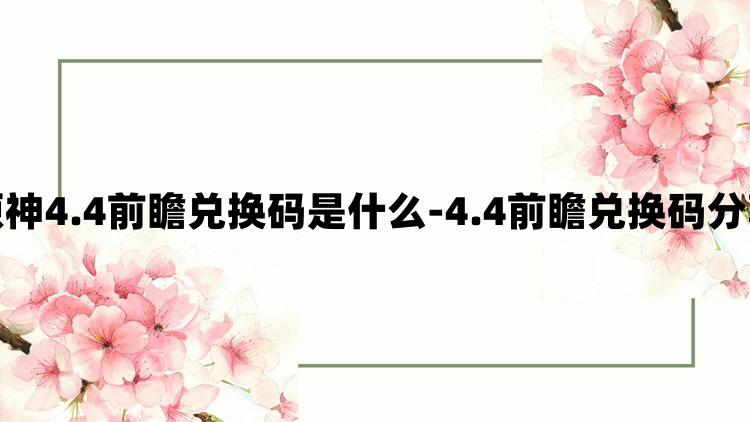 原神4.4前瞻兑换码是什么-4.4前瞻兑换码分享