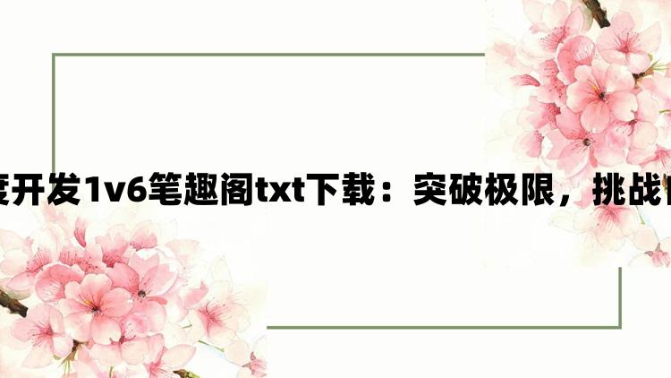 深度开发1v6笔趣阁txt下载：突破极限，挑战自我