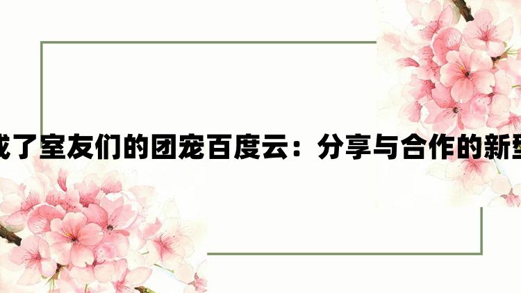 一不小心成了室友们的团宠百度云：分享与合作的新型社区生活