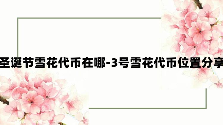 光遇圣诞节雪花代币在哪-3号雪花代币位置分享攻略