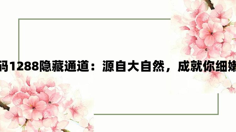 成品网站源码1288隐藏通道：源自大自然，成就你细嫩肌肤的梦想