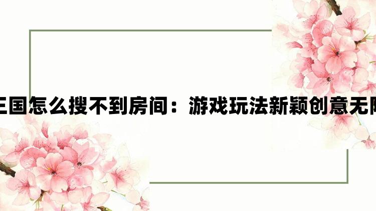 雾锁王国怎么搜不到房间：游戏玩法新颖创意无限惊喜