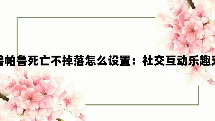 幻兽帕鲁死亡不掉落怎么设置：社交互动乐趣无穷