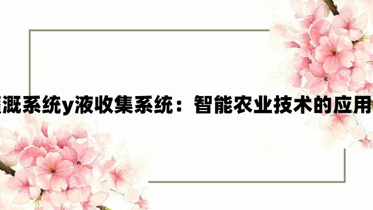 精准灌溉系统y液收集系统：智能农业技术的应用与发展