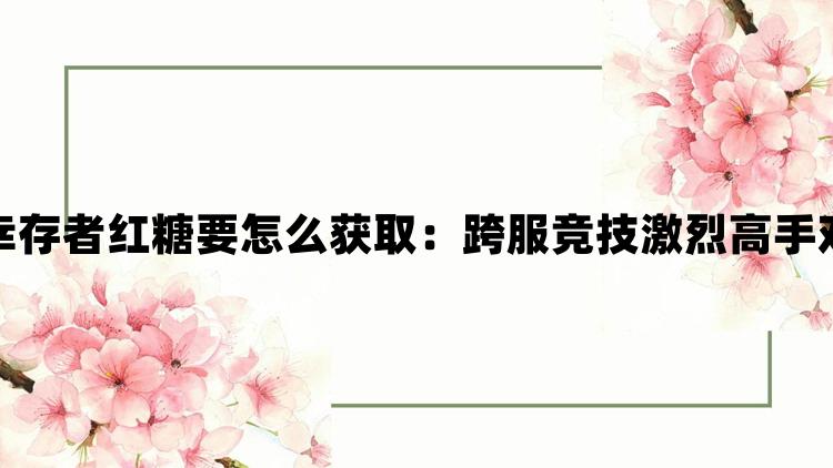 深岩银河幸存者红糖要怎么获取：跨服竞技激烈高手对决更精彩