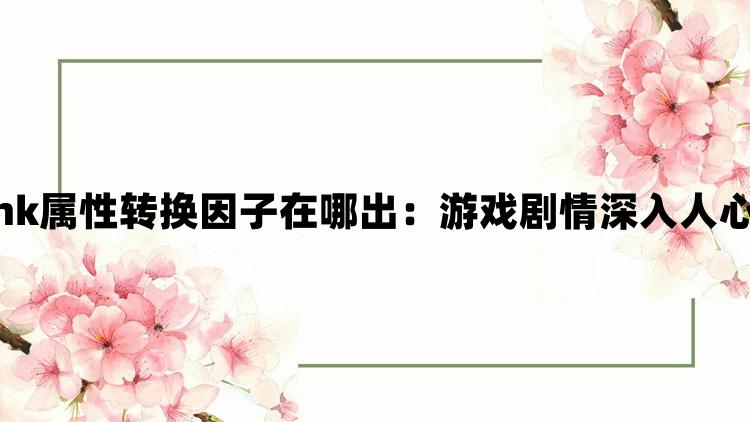 碧蓝幻想Relink属性转换因子在哪出：游戏剧情深入人心令人回味无穷